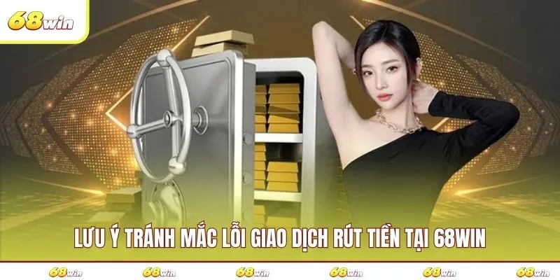 Lưu ý tránh mắc lỗi giao dịch rút tiền tại 68WIN